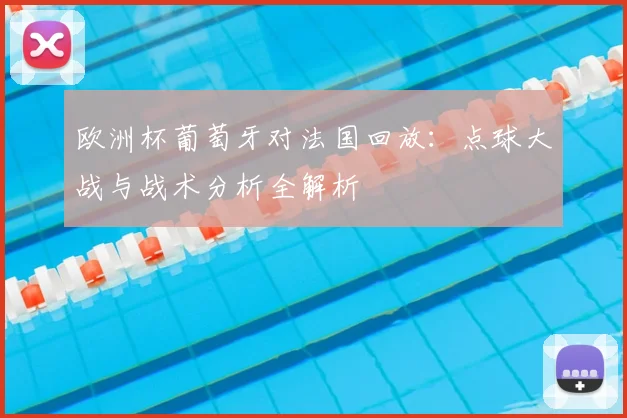 欧洲杯葡萄牙对法国回放：点球大战与战术分析全解析