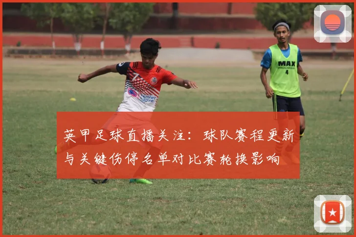 英甲足球直播关注：球队赛程更新与关键伤停名单对比赛轮换影响
