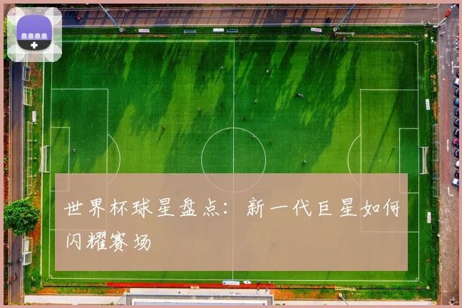 世界杯球星盘点：新一代巨星如何闪耀赛场