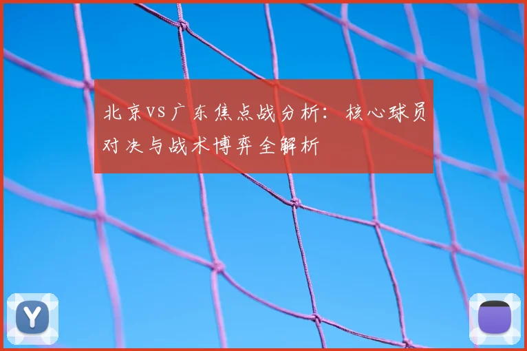 北京vs广东焦点战分析：核心球员对决与战术博弈全解析