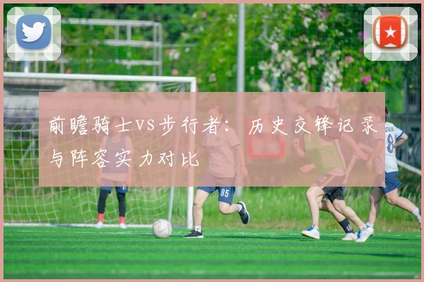 前瞻骑士vs步行者：历史交锋记录与阵容实力对比