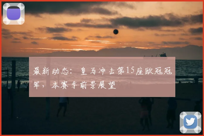 最新动态：皇马冲击第15座欧冠冠军，本赛季前景展望