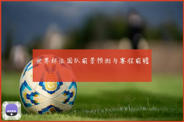 世界杯法国队前景预测与赛程前瞻