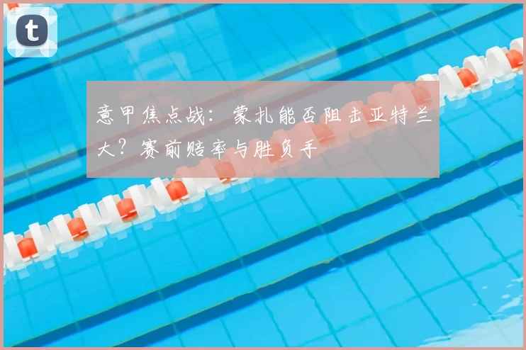 意甲焦点战：蒙扎能否阻击亚特兰大？赛前赔率与胜负手