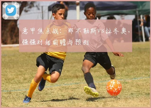 意甲焦点战：那不勒斯vs拉齐奥，强强对话前瞻与预测
