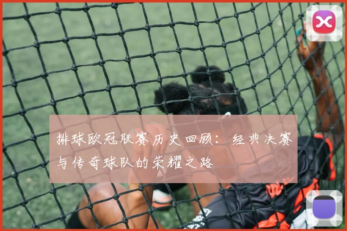 排球欧冠联赛历史回顾：经典决赛与传奇球队的荣耀之路