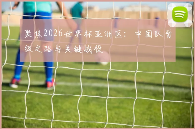 聚焦2026世界杯亚洲区：中国队晋级之路与关键战役
