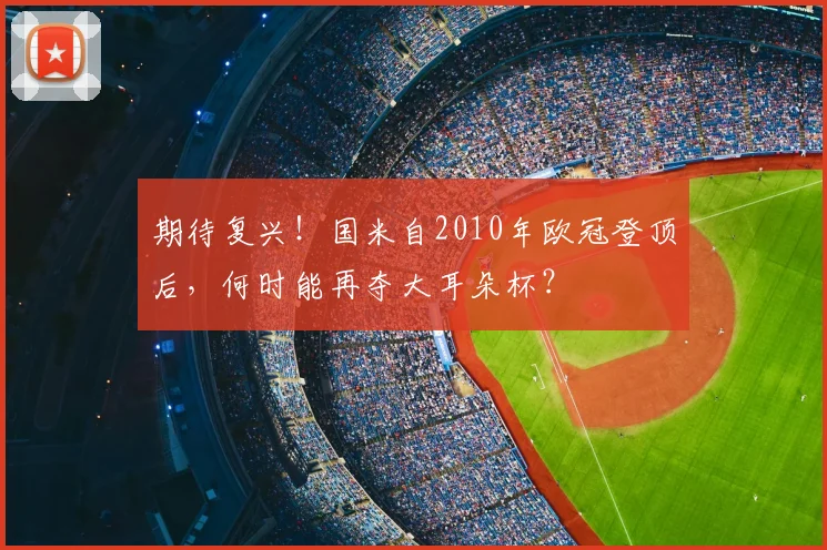 期待复兴！国米自2010年欧冠登顶后，何时能再夺大耳朵杯？
