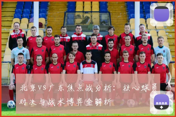 北京vs广东焦点战分析：核心球员对决与战术博弈全解析
