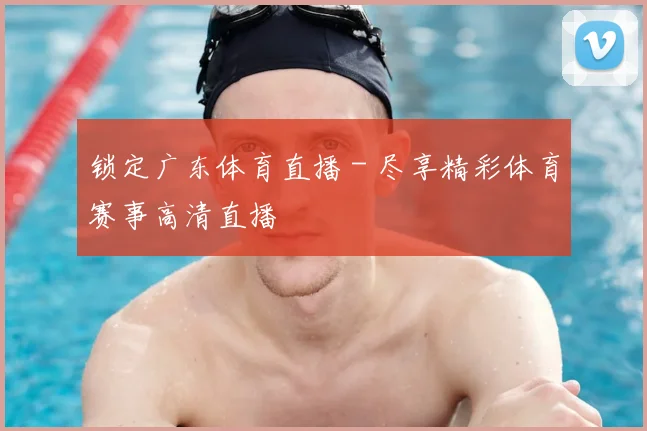 锁定广东体育直播 - 尽享精彩体育赛事高清直播