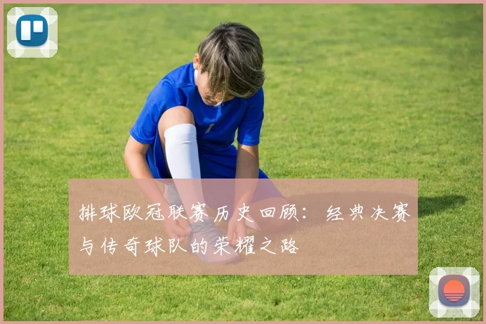 排球欧冠联赛历史回顾：经典决赛与传奇球队的荣耀之路