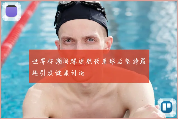 世界杯期间球迷熬夜看球后坚持晨跑引发健康讨论