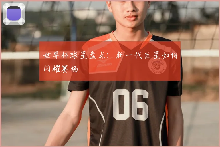 世界杯球星盘点：新一代巨星如何闪耀赛场