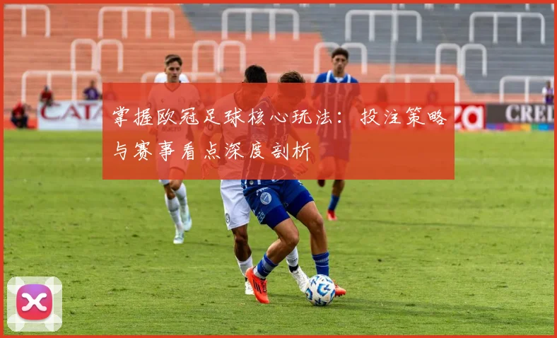 掌握欧冠足球核心玩法：投注策略与赛事看点深度剖析
