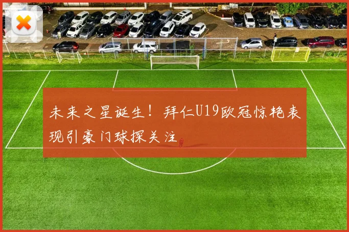 未来之星诞生！拜仁U19欧冠惊艳表现引豪门球探关注