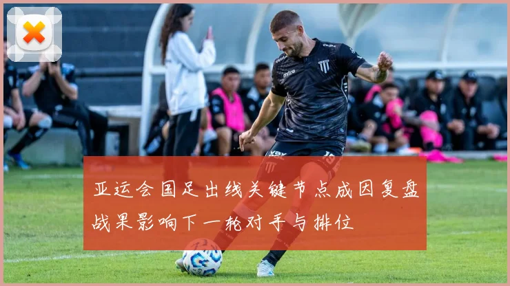 亚运会国足出线关键节点成因复盘战果影响下一轮对手与排位