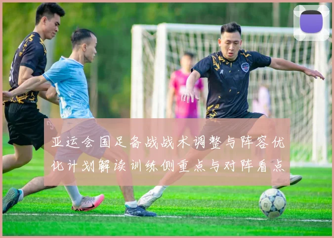 亚运会国足备战战术调整与阵容优化计划解读训练侧重点与对阵看点