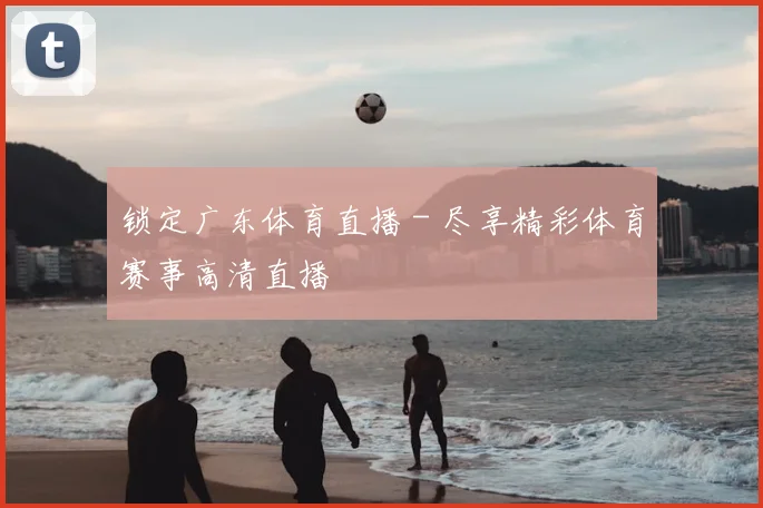 锁定广东体育直播 - 尽享精彩体育赛事高清直播