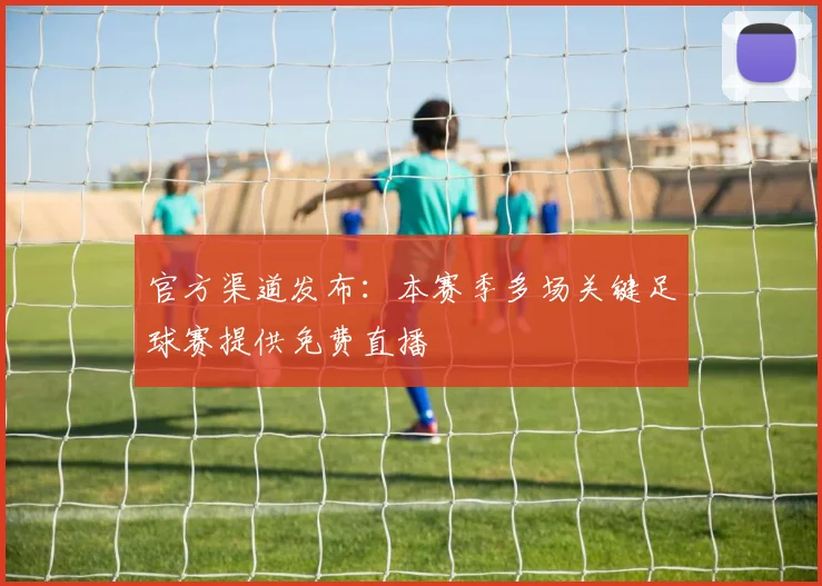 官方渠道发布：本赛季多场关键足球赛提供免费直播
