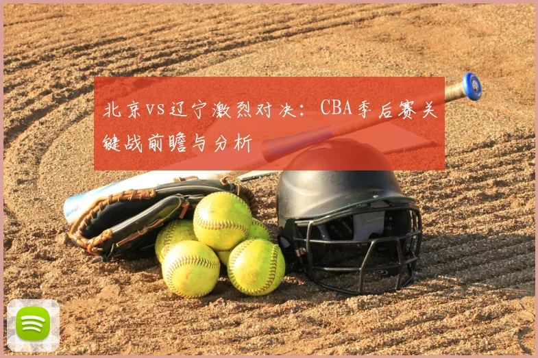北京vs辽宁激烈对决：CBA季后赛关键战前瞻与分析