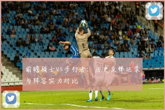 前瞻骑士vs步行者：历史交锋记录与阵容实力对比