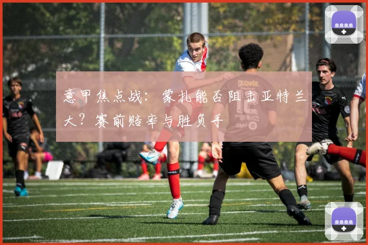 意甲焦点战：蒙扎能否阻击亚特兰大？赛前赔率与胜负手